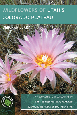 Wildflowers of Utah's Colorado Plateau: A Field Guide to Wildflowers of Capitol Reef National Park and Surrounding Areas of Southern Utah - Clark, Deborah J, and Clark, Thomas (Photographer), and Hansen, Patricia