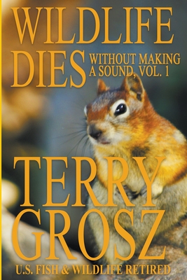 Wildlife Dies Without Making A Sound, Volume 1: The Adventures of Terry Grosz, U.S. Fish and Wildlife Service Agent - Grosz, Terry