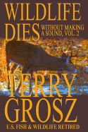 Wildlife Dies Without Making a Sound, Volume 2: The Adventures of Terry Grosz, U.S. Fish and Wildlife Service Agent