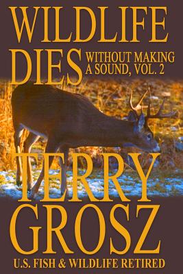 Wildlife Dies Without Making A Sound, Volume 2: The Adventures of Terry Grosz, U.S. Fish and Wildlife Service Agent - Grosz, Terry