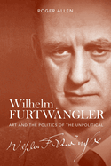 Wilhelm Furtwngler: Art and the Politics of the Unpolitical
