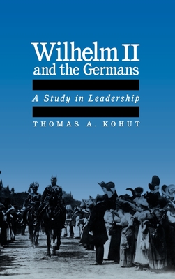 Wilhelm II and the Germans: A Study in Leadership - Kohut, Thomas A