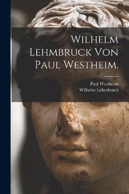 Wilhelm Lehmbruck von Paul Westheim. - Westheim, Paul, and Lehmbruck, Wilhelm