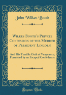Wilkes Booth's Private Confession of the Murder of President Lincoln: And His Terrible Oath of Vengeance; Furnished by an Escaped Confederate (Classic Reprint)