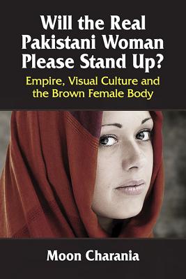 Will the Real Pakistani Woman Please Stand Up?: Empire, Visual Culture and the Brown Female Body - Charania, Moon