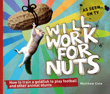 Will Work for Nuts: How to Train Goldfish to Play Football and Other Animal Stunts - Cole, Matthew