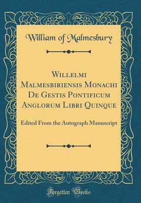 Willelmi Malmesbiriensis Monachi de Gestis Pontificum Anglorum Libri Quinque: Edited from the Autograph Manuscript (Classic Reprint) - Malmesbury, William Of