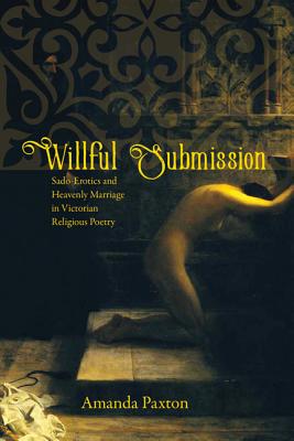 Willful Submission: Sado-Erotics and Heavenly Marriage in Victorian Religious Poetry - Paxton, Amanda, and Tucker, Herbert F (Editor)