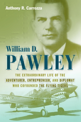 William D. Pawley: The Extraordinary Life of the Adventurer, Entrepreneur, and Diplomat Who Cofounded the Flying Tigers - Carrozza, Anthony R.