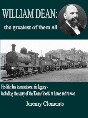William Dean the greatest of them all: His life: his locomotives: his legacy - including the story of the 'Dean Goods' in WW1 - Clements, Jeremy