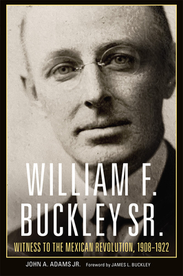 William F. Buckley Sr.: Witness to the Mexican Revolution, 1908-1922 - Adams, John A, and Buckley, James L (Foreword by)