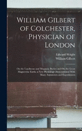 William Gilbert of Colchester, Physician of London: On the Loadstone and Magnetic Bodies and On the Great Magnet the Earth. a New Physiology Demonstrated With Many Arguments and Experiments