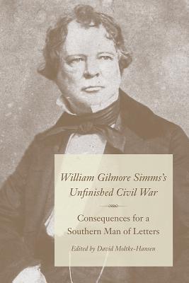 William Gilmore Simms's Unfinished Civil War: Consequences for a Southern Man of Letters - Moltke-Hansen, David, Dr. (Editor), and Shields, David S (Foreword by)