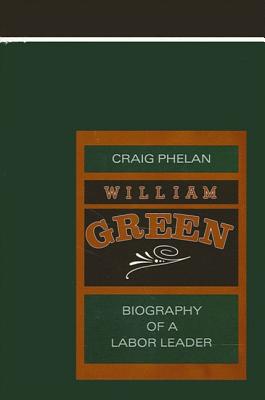 William Green: Biography of a Labor Leader - Phelan, Craig