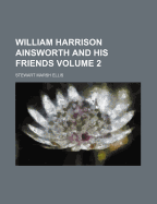 William Harrison Ainsworth and His Friends; Volume 2