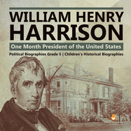 William Henry Harrison: One Month President of the United States Political Biographies Grade 5 Children's Historical Biographies