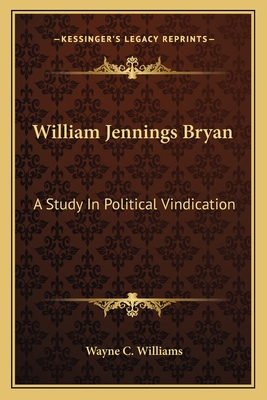 William Jennings Bryan: A Study In Political Vindication - Williams, Wayne C