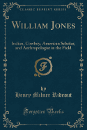 William Jones: Indian, Cowboy, American Scholar, and Anthropologist in the Field (Classic Reprint)