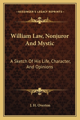 William Law, Nonjuror And Mystic: A Sketch Of His Life, Character, And Opinions - Overton, J H