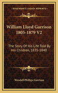 William Lloyd Garrison 1805-1879 V2: The Story of His Life Told by His Children, 1835-1840