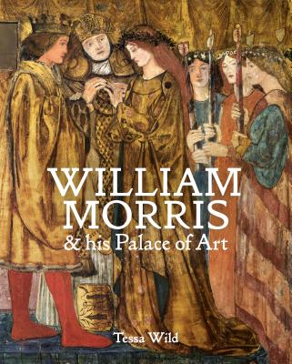 William Morris and his Palace of Art: Architecture, Interiors and Design at Red House - Wild, Tessa