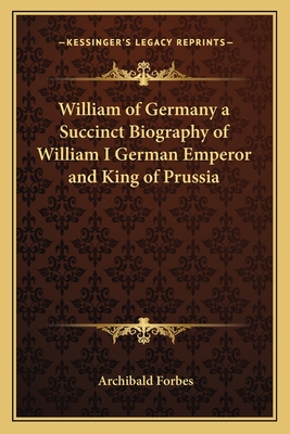 William of Germany a Succinct Biography of William I German Emperor and King of Prussia - Forbes, Archibald