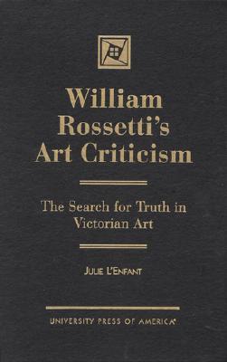 William Rossetti's Art Criticism: The Search for Truth in Victorian Art - L'Enfant, Julie