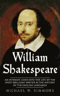 William Shakespeare: An Intimate Look Into the Life of the Most Brilliant Writer in the History of the English Language