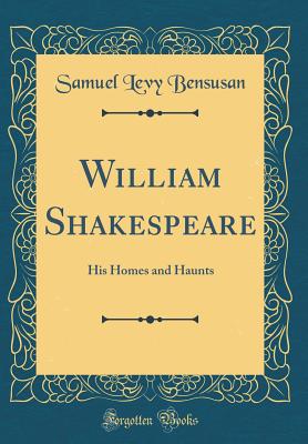 William Shakespeare: His Homes and Haunts (Classic Reprint) - Bensusan, Samuel Levy