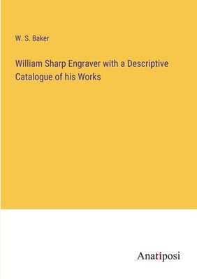 William Sharp Engraver with a Descriptive Catalogue of his Works - Baker, W S