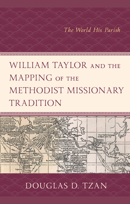 William Taylor and the Mapping of the Methodist Missionary Tradition: The World His Parish - Tzan, Douglas D
