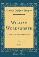 William Wordsworth, Vol. 1: His Life, Works, and Influence (Classic Reprint)