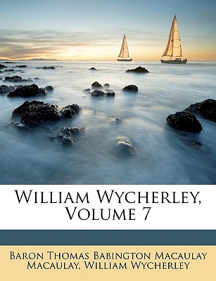 William Wycherley, Volume 7 - Macaulay, Baron Thomas Babington Macaula, and Wycherley, William