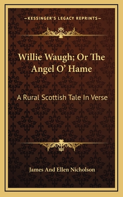 Willie Waugh; Or the Angel O' Hame: A Rural Scottish Tale in Verse - Nicholson, James and Ellen