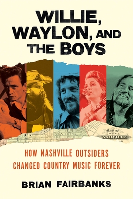 Willie, Waylon, and the Boys: How Nashville Outsiders Changed Country Music Forever - Fairbanks, Brian