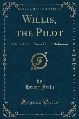 Willis, the Pilot: A Sequel to the Swiss Family Robinson (Classic Reprint) - Frith, Henry