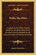 Willis the Pilot: A Sequel to the Swiss Family Robinson; Or Adventures of an Emigrant Family Wrecked on an Unknown Coast of the Pacific Ocean