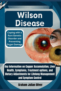 Wilson Disease: Coping with a Rare Genetic Disorder and Preventing Organ Damage: Key Information on Copper Accumulation, Liver Health, Symptoms, Treatment options, and Dietary Adjustments for Lifelong Management and Symptom Control