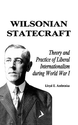 Wilsonian Statecraft: Theory and Practice of Liberal Internationalism During World War I (America in the Modern World) - Ambrosius, Lloyd E