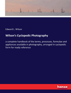 Wilson's Cyclopedic Photography: a complete handbook of the terms, processes, formulae and appliances available in photography, arranged in cyclopedic form for ready reference