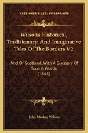 Wilson's Historical, Traditionary, and Imaginative Tales of the Borders V2: And of Scotland, with a Glossary of Scotch Words (1848)