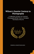 Wilson's Quarter Century in Photography: A Collection of Hints on Practical Photography Which Form a Complete Text-Book of the Art