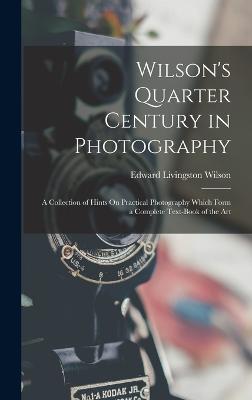 Wilson's Quarter Century in Photography: A Collection of Hints On Practical Photography Which Form a Complete Text-Book of the Art - Wilson, Edward Livingston