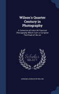 Wilson's Quarter Century in Photography: A Collection of Hints on Practical Photography Which Form a Complete Text-Book of the Art