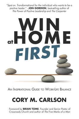 Win at Home First: An Inspirational Guide to Work-Life Balance - Tome, Brian (Foreword by), and Carlson, Cory M