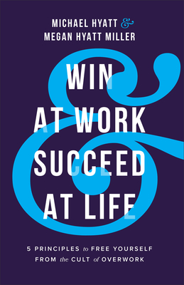Win at Work and Succeed at Life - 5 Principles to Free Yourself from the Cult of Overwork - Hyatt, Michael, and Hyatt Miller, Megan