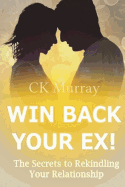 Win Back Your Ex!: The Secrets to Rekindling Your Relationship