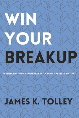 Win Your Breakup: Transform your Heartbreak into Your Greatest Victory - Tolley, James K