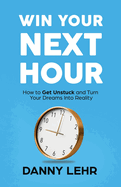 Win Your Next Hour: How to Get Unstuck and Turn Your Dreams into Reality