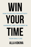 Win Your Time: How to Unlock Productivity, Harmony, and Fulfilment in Your Daily Life